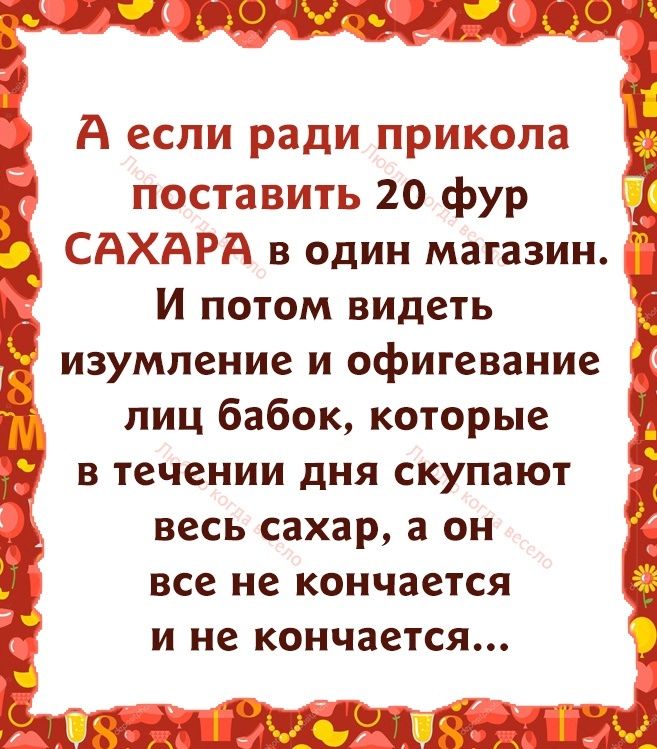 А если ради прикола поставить 20 фур САХАРА в один магазин И потом видеть изумление и офигевание лиц бабок которые в течении дня скупают весь сахар а он все не кончается и не кончается