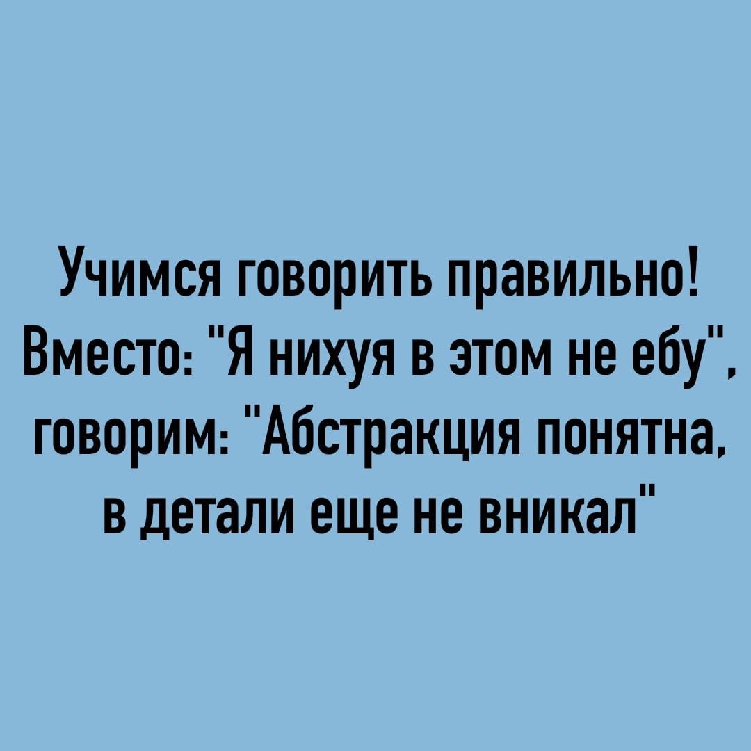 Учимся говорить правильно Вместе Я нихуя в этом не ебу говорим Абстракция понятна в детали еще не вникал