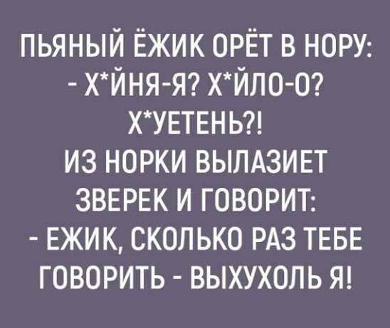 пьяный Ёжик орёт в НОРУ ХЙНЯ Я хЙло О ХУЕТЕНЬ из норки ВЫЛАЗИЕТ ЗВЕРЕК и ГОВОРИТ ЕЖИК сколько РАЗ ТЕБЕ говорить выхухоль Я