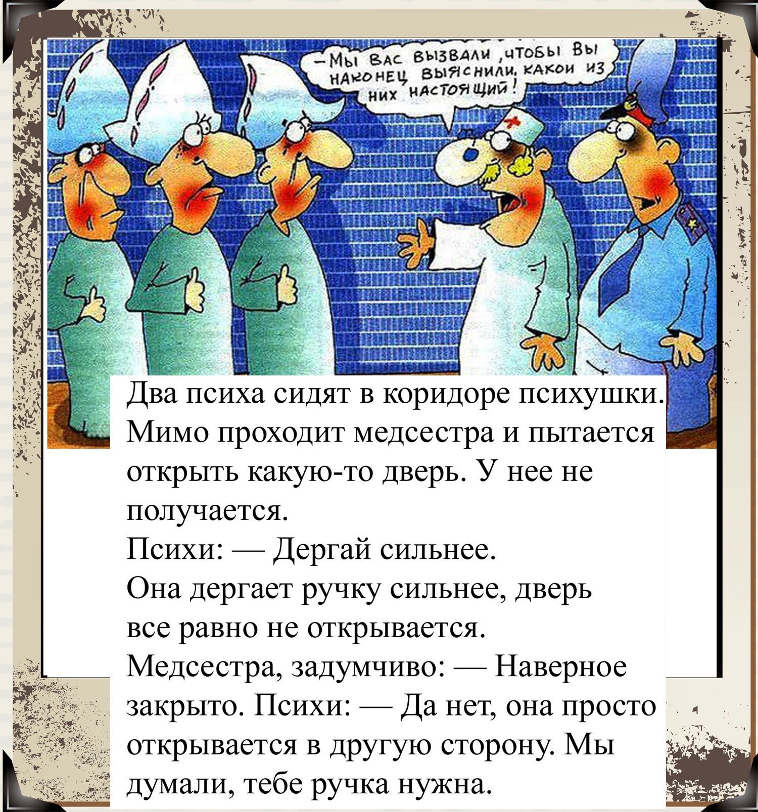_ _ т _ Мы вдс вызвми чТоБы Вы _ нАионЕч Выяснижмкои из нАсТоЯЩИй Два психа сидят в коридоре псиХУшки Мимо проходит медсестра И пытается открыть какую то дверь У нее не получается Психи Дергай сильнее Она дергает ручку сильнее дверь все равно не открывается Медсестра задумчиво Наверное 1 закрыто Психи Да нет она просто открывается в другую сторону МЫ думали тебе ручка нужна у г