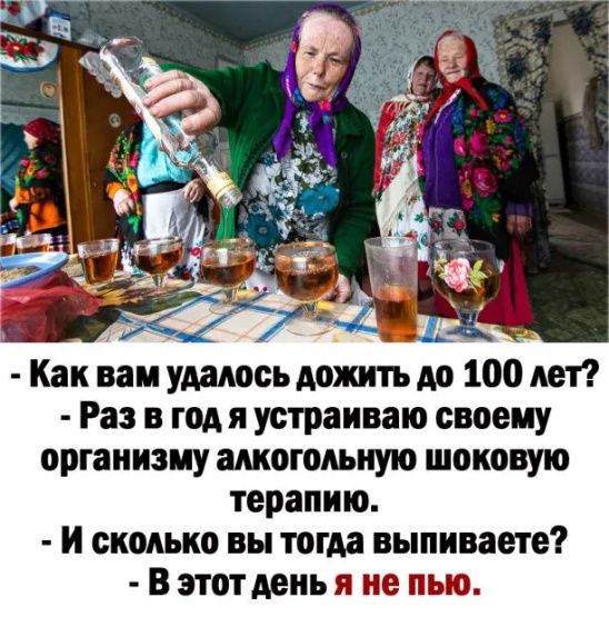 А _ _ Как вам удалось дожить до 100 лет Раз в годя устраиваю своему организму алкогольную шоковую терапию И сколько вы тогда выпиваете В этот день я не пью