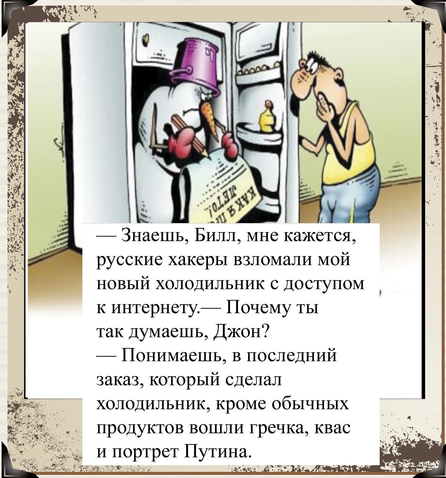 русские хакеры взломали мой новый холодильник с доступом к интернету Почему ты так думаешь Джон Понимаешь в последний заказ который сделал холодильник кроме обычных продуктов вошли гречка квас и портрет Путина