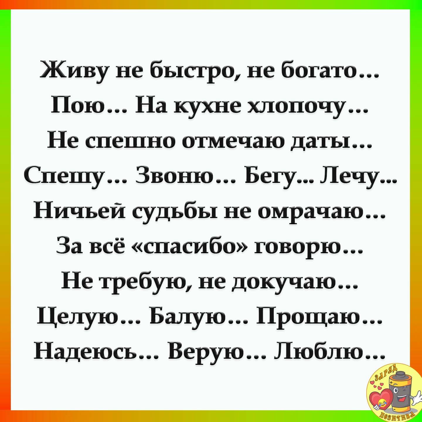 Живу не быстро не богато Пою На кухне хлопочу Не спешно отмечаю даты Спешу Звоню Бегу Лечу Ничьей судьбы не омрачаю За всё спасибо говорю Не требую не докучаю Целую Балую Прощаю Надеюсь Верую Люблю