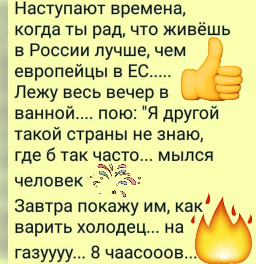 Наступают времена когда ты рад что живёшь в России лучшечем европейцы в ЕС Лежу весь вечер в ванной пою Я другой такой страны не знаю где 6 так чаото мылся человек 3 Ёж Завтра покажу им как варить холодец на газуууу 8 чаасооов