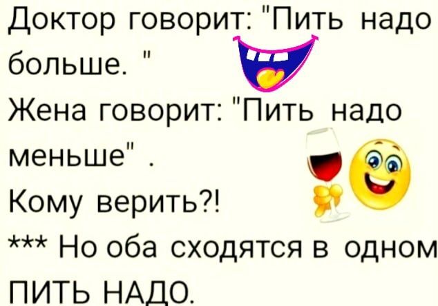 Доктор говорит Пить надо больше Жена говорит Пить надо меньше Кому верить Но оба сходятся в одном ПИТЬ НАДО