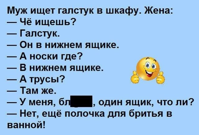 Муж ищет галстук в шкафу Жена Чё ищешь Галстук Он в нижнем ящике А носки где В нижнем ящике А трусы Там же У меня бг один ящик что ли Нет ещё попочка для бритья в ванной