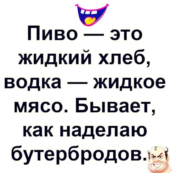 Пиво это жидкий хлеб водка жидкое мясо Бывает как надепаю бутербродовцё