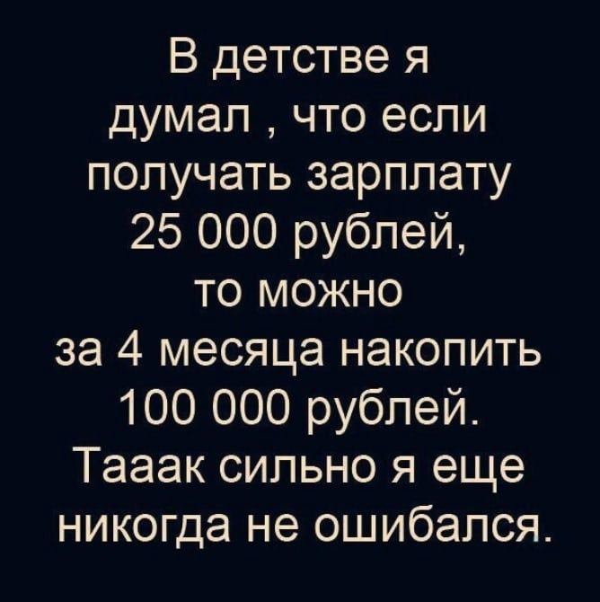 В детстве я думал что если получать зарплату 25 000 рублей то можно за 4 месяца накопить 100 000 рублей Тааак сильно я еще никогда не ошибался