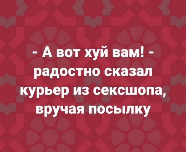 А вот хуй вам радостно сказал курьер из сексшопа вручая посылку