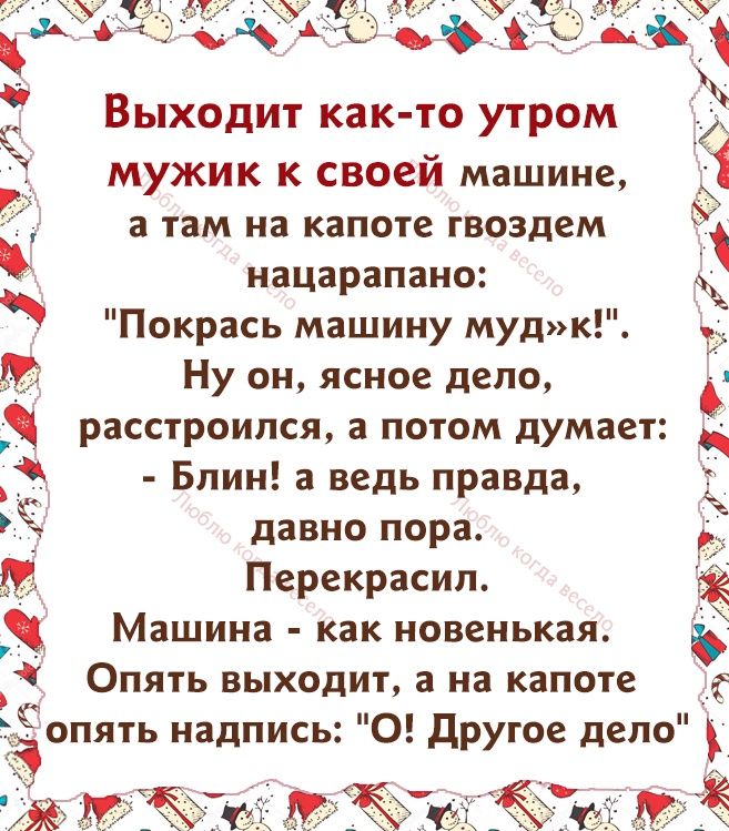 Выходит как то утром мужик к своей машине а там на капоте гвоздем нацарапано Покрась машину мудк Ну он ясное дело расстроился а потом думает Э Блин а ведь правда РЁ давно пора Перекрасип Машина как новенькая Опять выходит а на капоте __ опять надпись 0 другое дело
