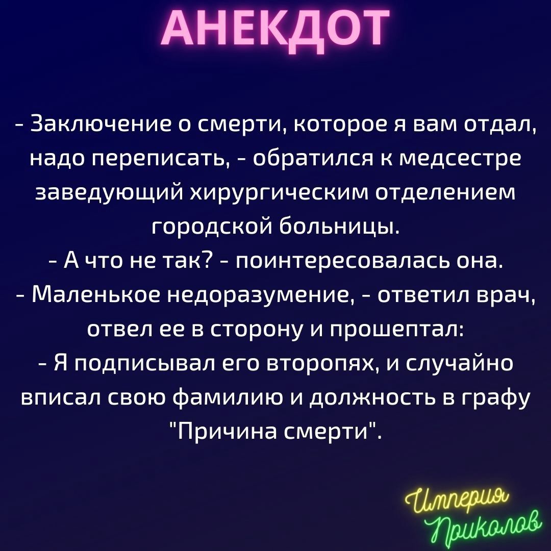 АНЕКДОТ Заключение о смерти которое я вам отдал надо переписать обратился к медсестре заведующий хирургическим отделением городской больницы А что не так поинтересовалась она Маленькое недоразумение ответил врач отвел ее в сторону и прошептал Я подписывал его второпях и случайно вписал свою фамилию и должность в графу Причина смерти