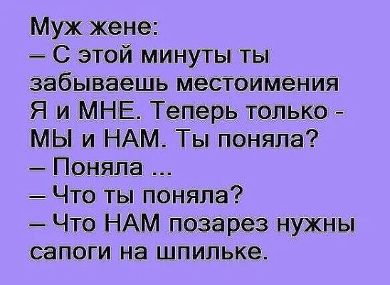 Муж жене С этой минуты ты забываешь местоимения Я и МНЕ Теперь только МЫ и НАМ Ты поняла Поняла Что ты поняла Что НАМ позарез нужны сапоги на шпильке