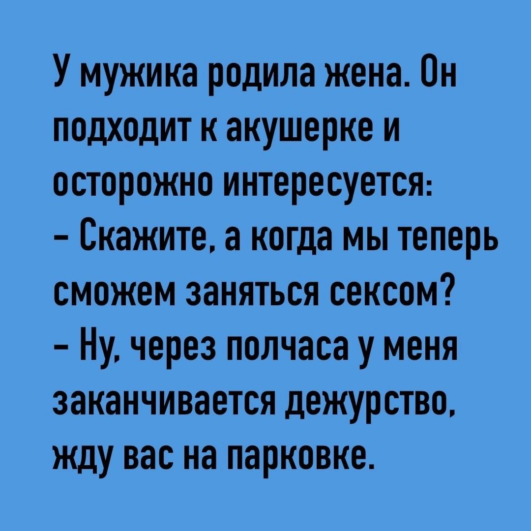 У мужика родила жена Он подходит к акушерке и осторожно интересуется Скажите а когда мы теперь сможем заняться сексом Ну через полчаса у меня заканчивается дежурство жду вас на парковке