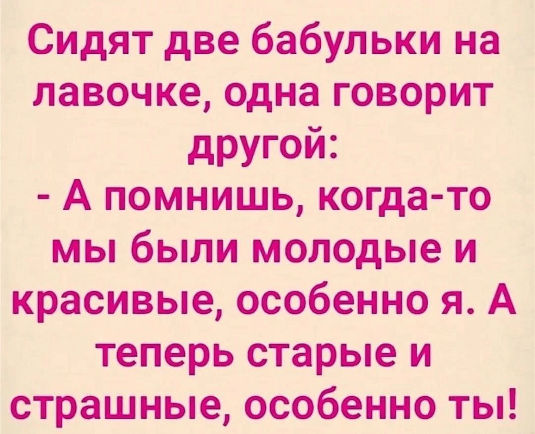 Сидят две бабульки на лавочке одна говорит другой А помнишь когда то мы были молодые и красивые особенно я А теперь старые и страшные особенно ты