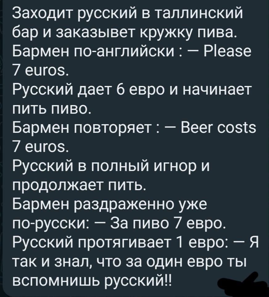 Заходит русский в таллинский бар и заказывет кружку пива Бармен по английски Реае 7 еигоз Русский дает 6 евро и начинает пить пиво Бармен повторяет Веег созтз 7 еигоз Русский в полный игнор и продолжает пить Бармен раздраженно уже по русски За пиво 7 евро Русский протягивает 1 евро Я так и знал что за один евро ты вспомнишь русский