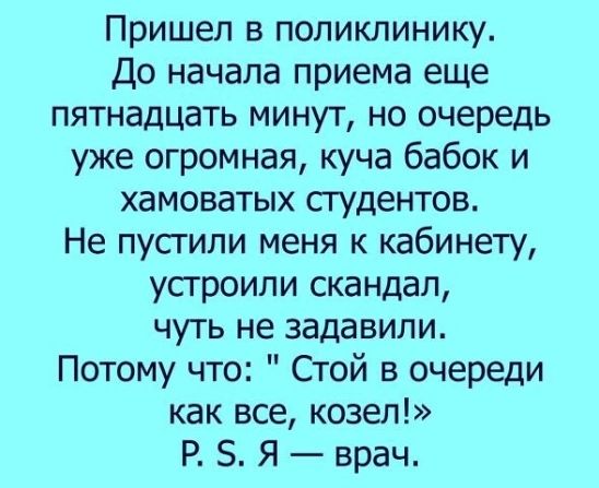 Пришел в поликлинику До начала приема еще пятнадцать минут но очередь уже огромная куча бабок и хамоватых студентов Не пусгили меня к кабинету усгроили скандал чуть не задавили Потому что Стой в очереди как все козел Р 5 Я врач