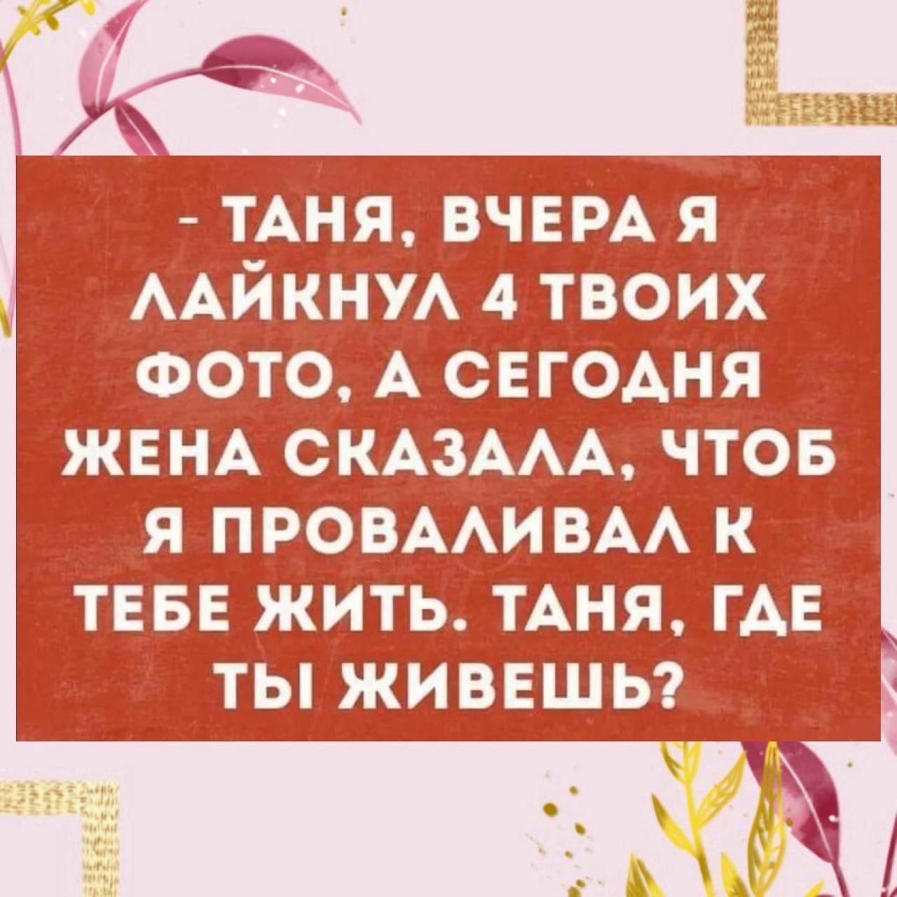 ТАНЯ ВЧЕРА я ААЙКНУА 4 твоих ФОТО А СЕГОАНЯ ЖЕНА СКАЗААА ЧТОБ Я ПРОВААИВАА К ТЕБЕ ЖИТЬ ТАНЯ ГАЕ ТЫ ЖИВЕШЬ с У