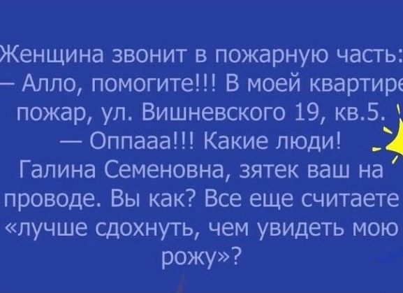 Женщина звонит в пожарную часгь Алло помогите В моей квартире пожар ул Вишневского 19 кв5 Оппааа Какие люди Галина Семеновна зятек ваш на проводе Вы как Все еще считаете лучше сдохнуть чем увидеть мою рожу