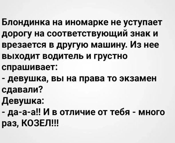 Блондинка на иномарке не уступает дорогу на соответствующий знак и врезается в другую машину Из нее выходит водитель и грустно спрашивает девушка вы на права то экзамен сдавали Девушка да а а И в отличие от тебя много раз КОЗЕЛ