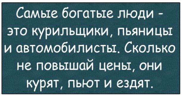 Самые богатые люди это курильщики пьяницы и автомобилисты Сколько не повышай цены они курят пьют и ездят
