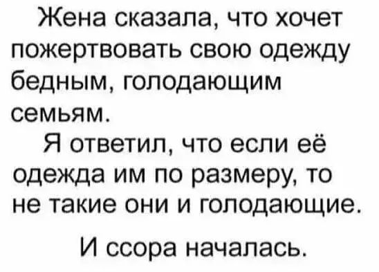 Жена сказала что хочет пожертвовать свою одежду бедным голодающим семьям Я ответил что если её одежда им по размеру то не такие они и гоподающие И ссора началась