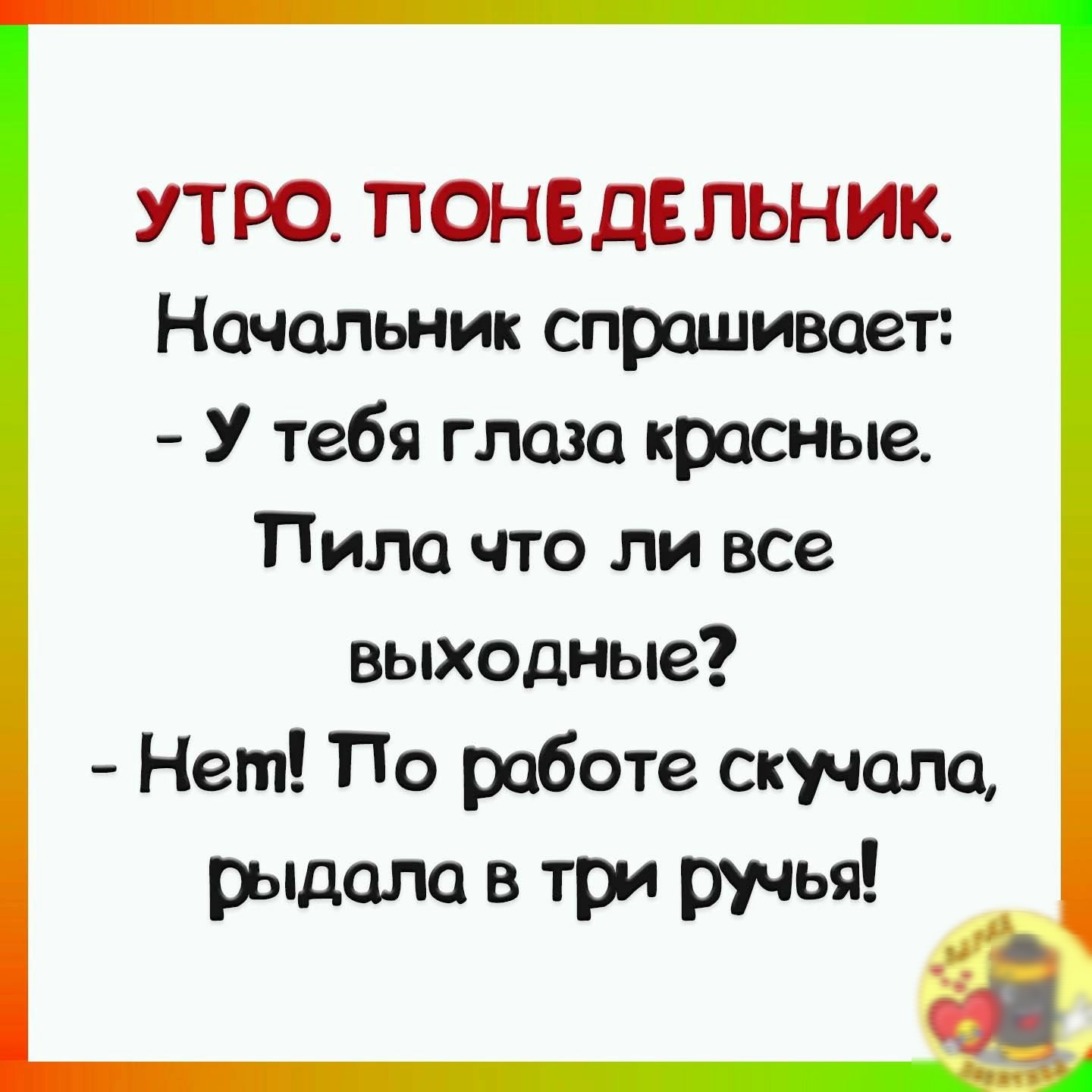 УТРО ПОНЕДЕЛЬНИК Начальник спрашивает У тебя глаза красные Пила что ли все выходные _ Нет По работе скучала рыдала в три ручья _ __