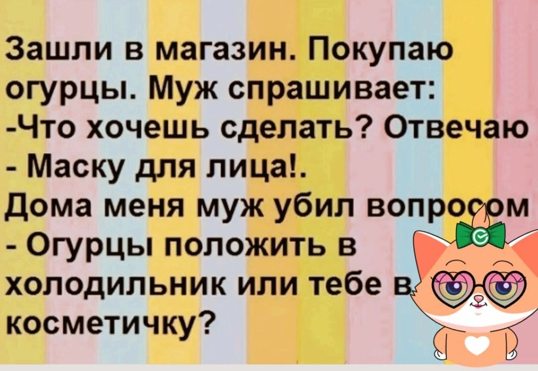 Зашли в магазин Покупаю огурцы Муж спрашивает Что хочешь сделать Отвечаю Маску для лица Дома меня муж убил вопро м Огурцы положить в А А холодильник или тебе косметичку Ъ