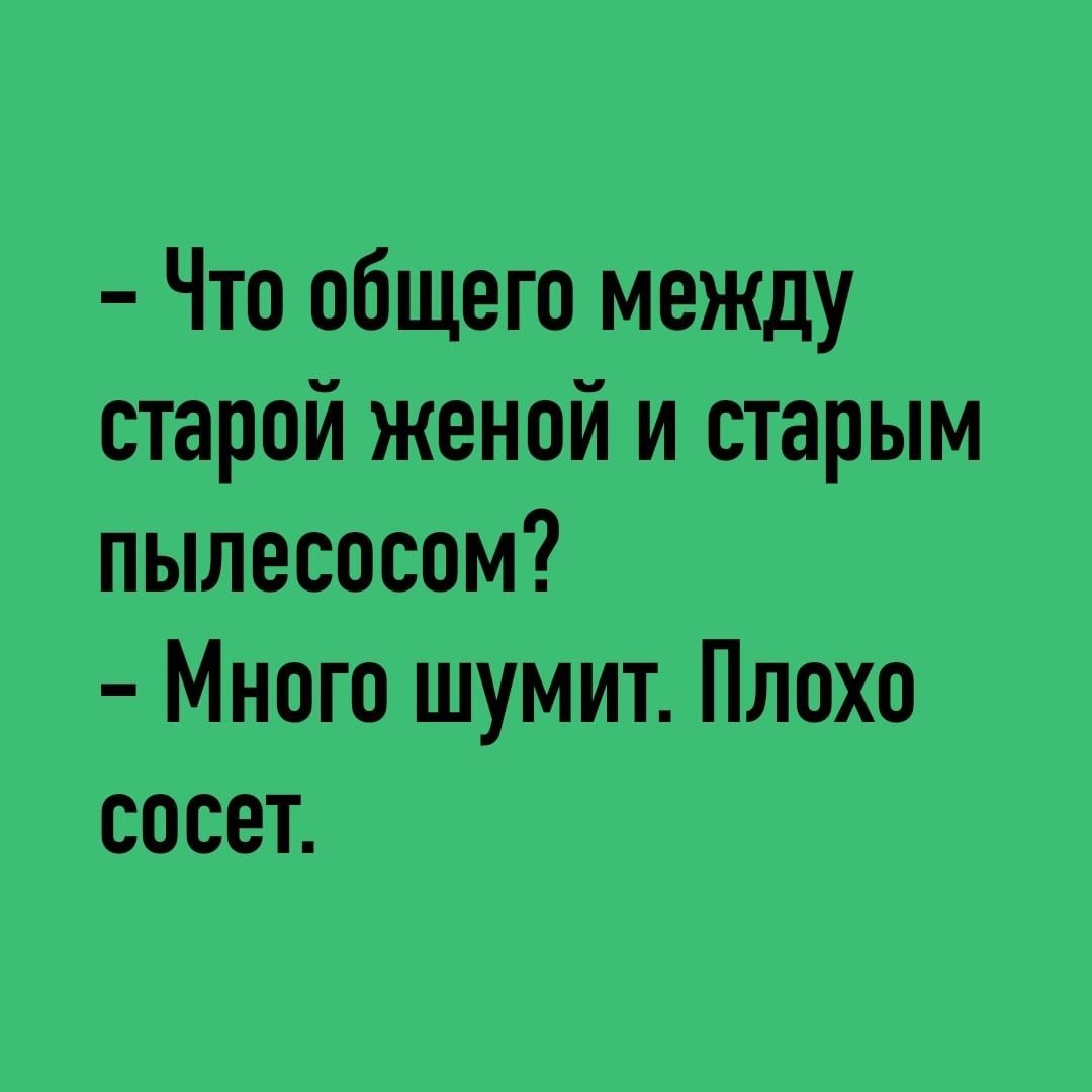Что общего между старой женой и старым пылесосом Много шумит Плохо сосет