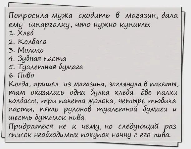Попросила мужа входами 6 магазин дми емд шиаргмку что нужно купити ХАеб 2 Кодбаса 5 МОАоко 4 Зубная паста 5 Туаммная бумага Пиво Когда пришел из магазина загАянула б пакеты там оказашсь одна буАка хлеба две тики КОАБДСЫ МРМ МКЁМД МОАОКЛ четыре МЮбАКд пасты пять рулонов туалетной бумаги и шесть бутодок Ушба Придраидься не к чему но следующий аз список необходимых покупок начну с его им а