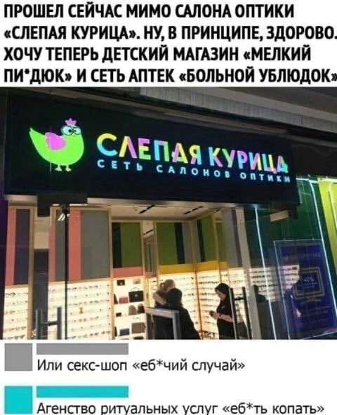 ПРОШЕЛ СЕЙЧАС МИМО САЛОНА ОПТИКИ сСЛЕПАЯ КУРИЦА НУ В ПРИНЦИПЕ ЗДОРОВО ХОЧУ ТЕПЕРЬ дЕТСКИЙ МАГАЗИН МЕЛКИЙ ПИдЮК И СЕТЬ АПТЕК БОЛЬНОЙ УБЛЮДОК Или секс шоп ебЩий случай Агенсгво альных сп г ебть копать