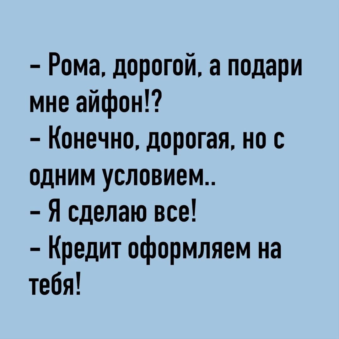 Рома дорогой а подари мне айфон Конечно дорогая но с одним условием Я сделаю все Кредит оформляем на тебя