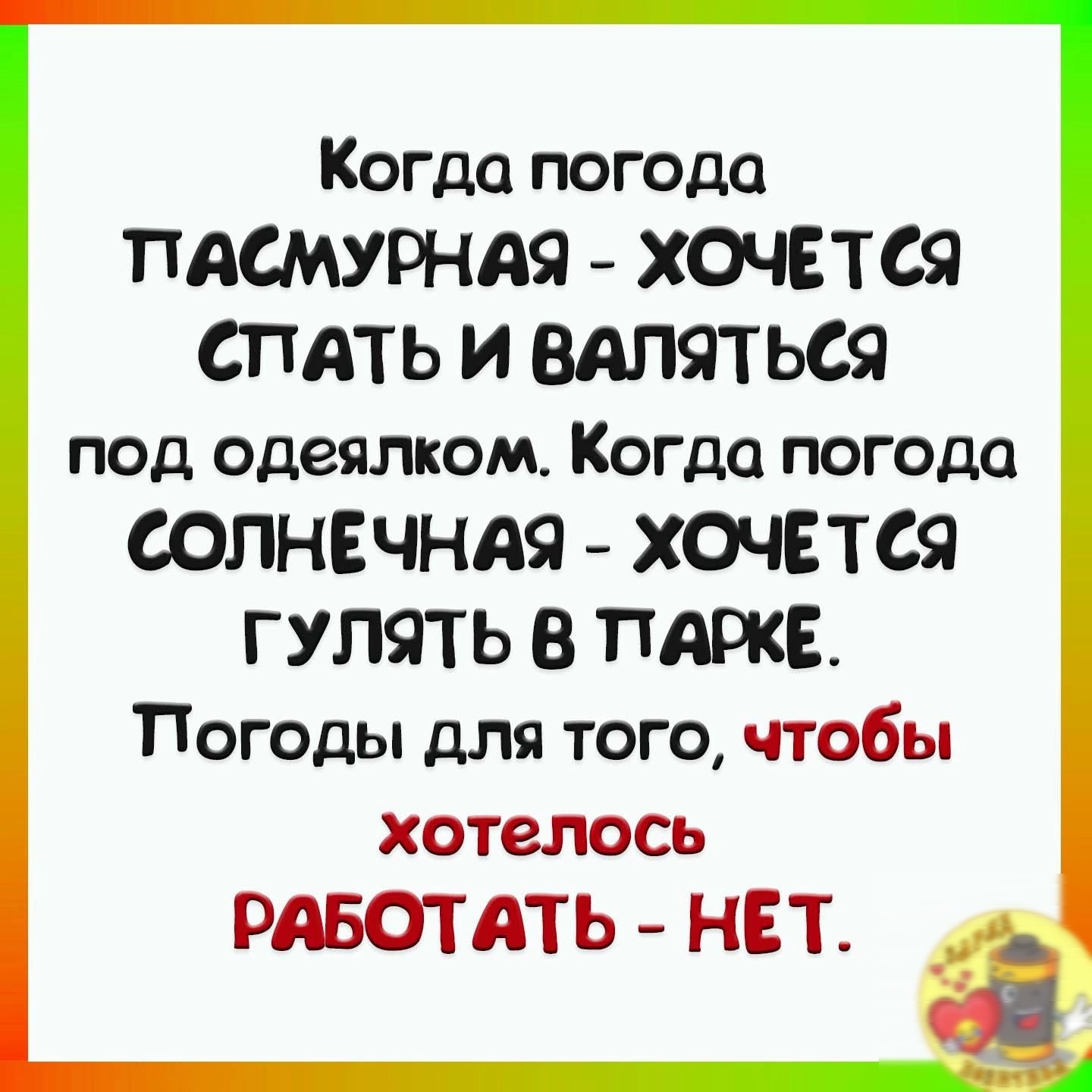 Когда погода ПАСМУРНАЯ ХОЧЕТСЯ СПАТЬ И ВАПЯТЬСЯ под одеялком Когда погода СОЛНЕЧНАЯ ХОЧЕТСЯ ГУЛЯТЬ В ПАРКЕ Погоды для того чтобы хотелось РАБОТАТЬ НЕТ