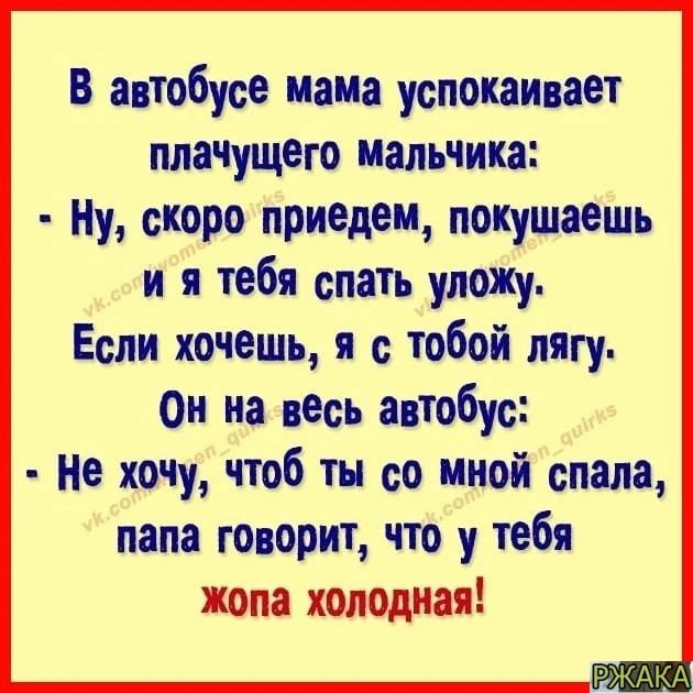 В автобусе мама успокаивает плачущего мальчика Ну скоро приедем похушаешь и я тебя спать улоЖу Если хочешь я с тобой пягу он на весь автобус Не хочу чтоб ты со мной спала папа говорит что у тебя жопа хопОдная