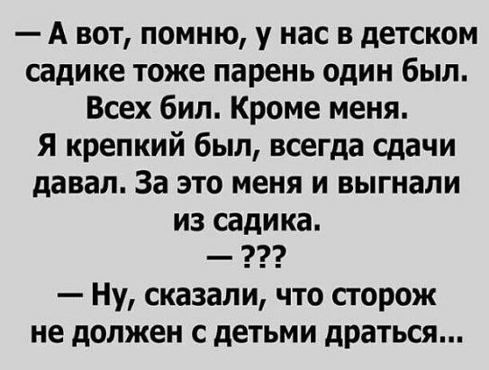 А вот помню у нас в детском садике тоже парень один был Всех бил Кроме меня Я крепкий был всегда сдачи давал За это меня и выгнали из садика Ну сказали что сторож не должен с детьми драться