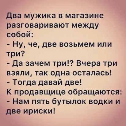 два мужика в магазине разговаривают между собой Ну че две возьмем или три Да зачем три Вчера три взяли так одна осталась Тогда давай две К продавщице обращаются Нам пять бутылок водки и две ириски