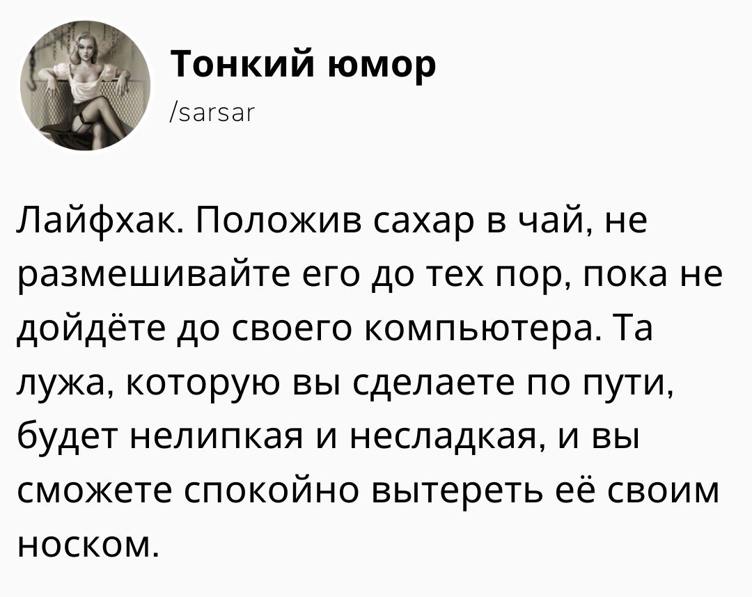 Тонкий юмор эаг5аг Лайфхак Положив сахар в чай не размешивайте его до тех пор пока не дойдёте до своего компьютера Та лужа которую вы сделаете по пути будет непипкая и несладкая и вы сможете СПОКОЙНО вытереть ЁЁ СВОИМ НОСКОМ