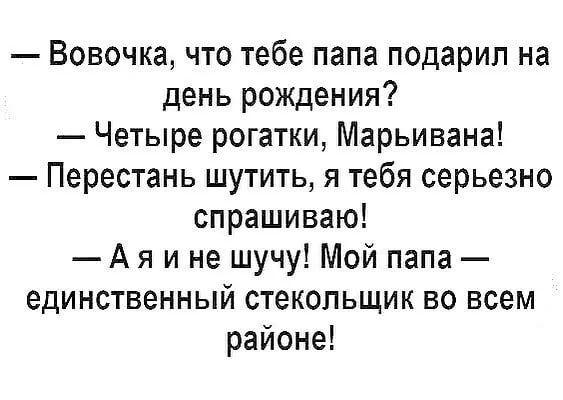 Вовочка что тебе папа подарил на день рождения Четыре рогатки Марьивана Перестань шутить я тебя серьезно спрашиваю А я и не шучу Мой папа единственный стекопьщик во всем районе