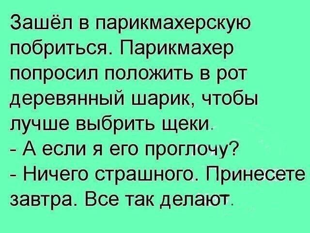 Зашёл в парикмахерскую побриться Парикмахер попросил положить в рот деревянный шарик чтобы лучше выбрить щеки А если я его проглочу Ничего страшного Принесете завтра Все так делают