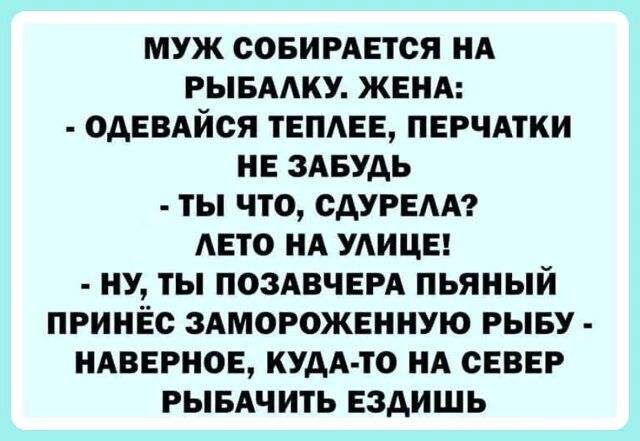 МУЖ СОБИРАЕТСЯ ИА РЫБААКУ ЖЕНА ОАЕВАЙСЯ ЕПЕЕу ПЕРЧАТКИ ИЕ ЗАБУАЬ ТЫ ЧТО САУРЕАА АЕТО ИА УЛИЦЕ НУ ТЫ ПОЗАВЧЕРА ПЬЯНЫЙ ПРИИЁС ЗАМОРОЖЕННУЮ РЫБУ ИАПЕРИОЕ КУДА ТО ИА СЕВЕР РЫБАЧИТЬ ЕЗАИШЬ