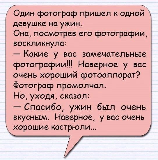 Один фотограф пришел к одной девушке на ужин Она посмотрев его фотографии воскликнула _ Какие у ВПС Замечательные фотографии Наверное у вас очень хороший фотоаппарат Фотограф промолчал Но уходя сказал Спасибо ужин был очень вкусным Наверное у вас очень хорошие кастрюли