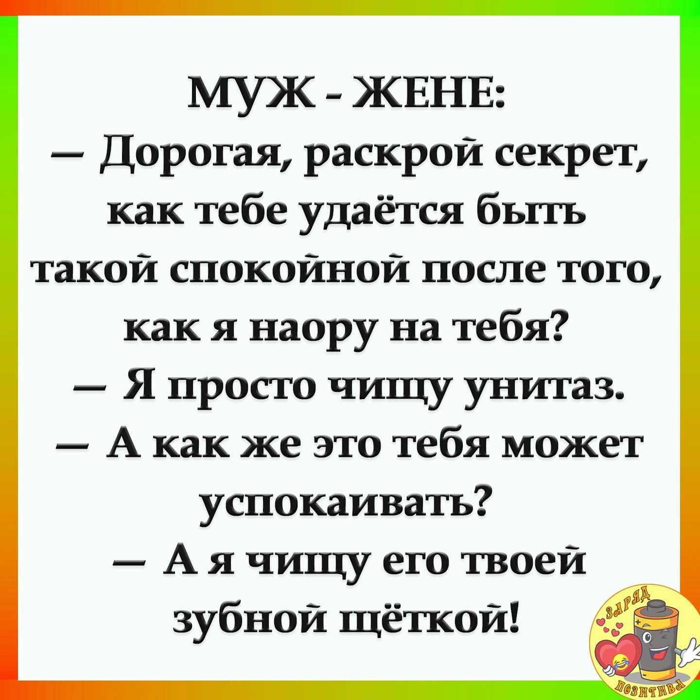 МУЖ ЖЕНЕ Дорогая раскрой секрет как тебе удаётся бьггь такой спокойной после того как я наору на тебя Я просто чищу унитаз А как же это тебя может успокаивать А я чищу его твоей зубной щёткой