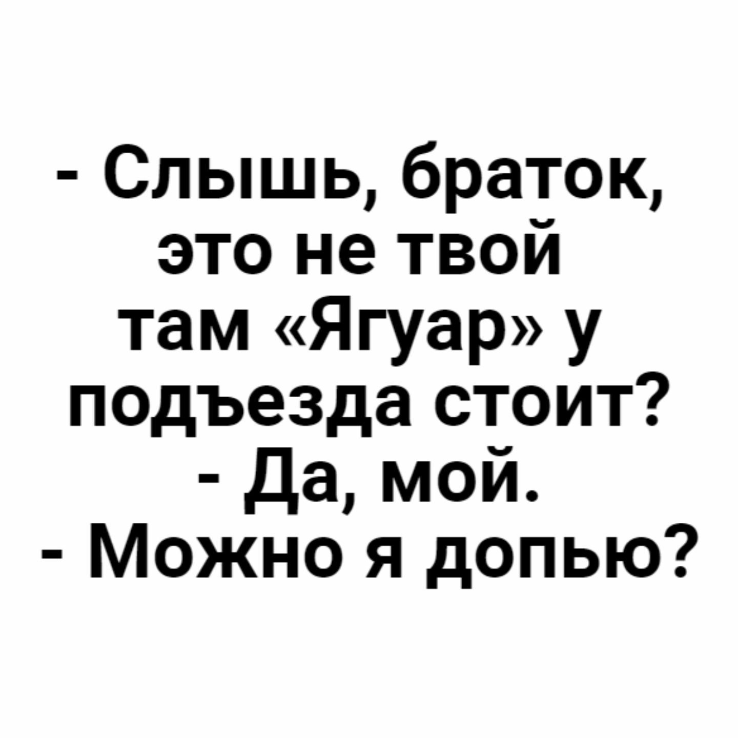 Слышь браток это не твой там Ягуар у подъезда стоит Да мой Можно я допью