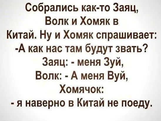 Собрались как то Заяц Волк и Хомяк в Китай Ну и Хомяк спрашивает А как нас там будут звать Заяц меня Зуй Волк А меня Буй Хомячок я наверно в Китай не поеду