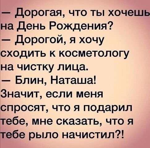 дорогая что ты хочешь на День Рождения дорогой я хочу сходить к косметологу на чистку лица Блин Наташа Значит если меня спросят что я подарил тебе мне сказать что я Ъебе рыло начистил