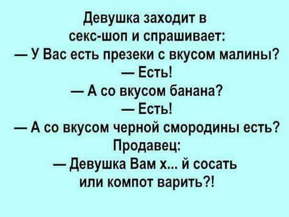 девушка заходит в секс шоп и спрашивает У Вас есть презеки вкусом малины Есть А со вкусом банана Есть А со вкусом черной смородины есть Продавец девушка Вам х й сосать или компот варить