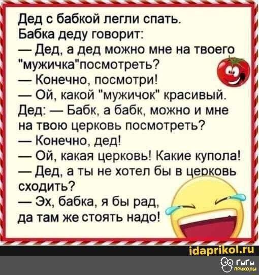дед с бабкой легли спать Бабка деду говорит Дед а дед можно мне на твоего мужичкапосмотреть Конечно посмотри Ой какой мужичок красивыи дед Бабк а бабк можно и мне на твою церковь посмотреть И И Конечно дед Ой какая церковь Какие купола _ дед а ты не хотел бы в церковь сходить Эх бабка я бы рад и да там же стоять надо __ ттт Шви