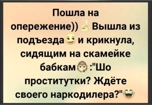 Пошла на опережение Вышла из подъезда 5 и крикнула сидящим на скамейке бабкам Шо проститутки Ждёте своего наркодилера іі