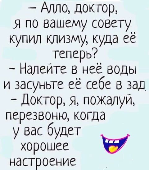 Алло доктор Я по вашему совету купил клизму куда её теперь Налейте в неё воды и засуньте её себе в зад Доктор Я пожалуй перезвоню когда у вас будет хорошее настроение