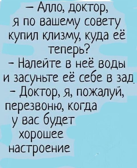 Алло доктор Я по вашему совету купил клизму куда её теперь Налейте в неё воды и засуньте её себе в зад Доктор я пожалуй перезвоню когда у вас будет хорошее настроение