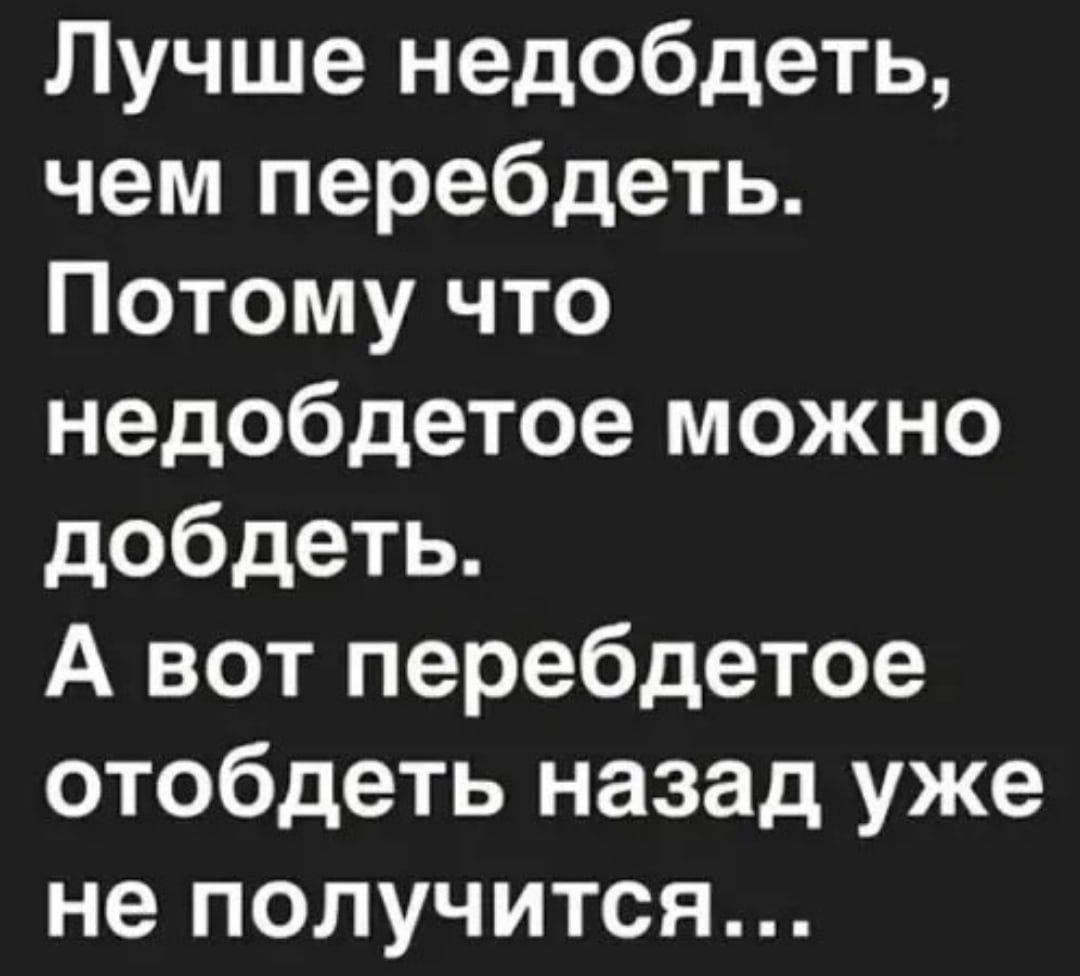 Лучше недобдеть чем перебдеть Потому что недобдетое можно добдеть А вот перебдетое отобдеть назад уже не получится